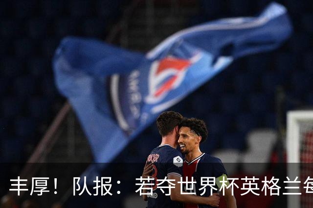 丰厚！队报：若夺世界杯英格兰每人奖励超50万镑，巴西100万美元